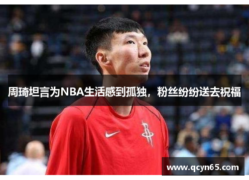 周琦坦言为NBA生活感到孤独，粉丝纷纷送去祝福